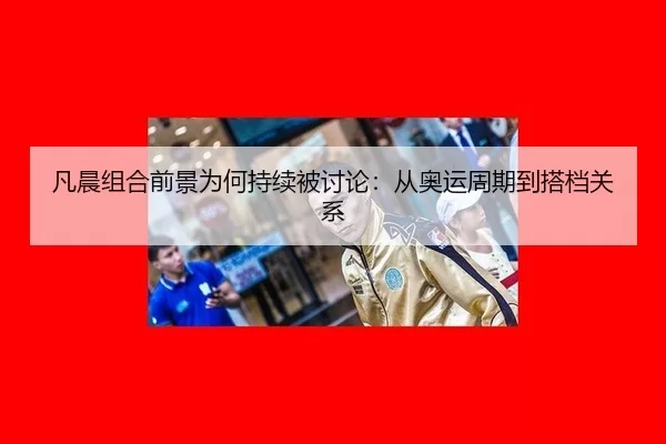 凡晨组合前景为何持续被讨论：从奥运周期到搭档关系